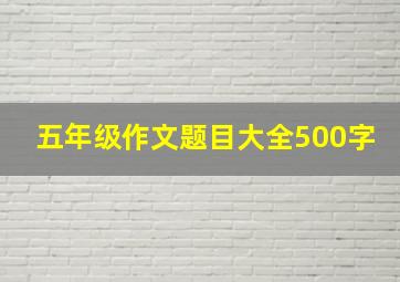 五年级作文题目大全500字