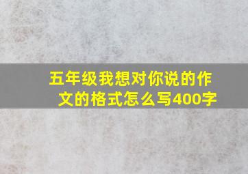 五年级我想对你说的作文的格式怎么写400字