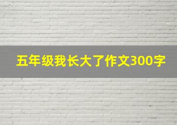 五年级我长大了作文300字