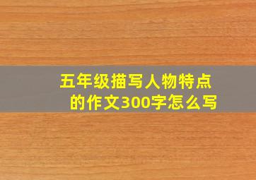 五年级描写人物特点的作文300字怎么写