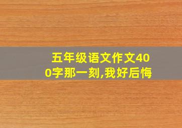 五年级语文作文400字那一刻,我好后悔