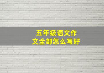 五年级语文作文全部怎么写好