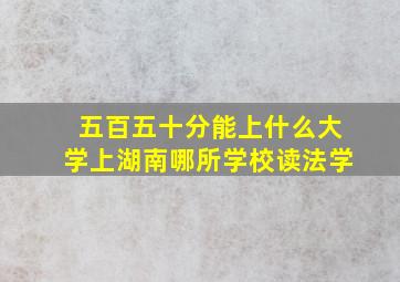 五百五十分能上什么大学上湖南哪所学校读法学