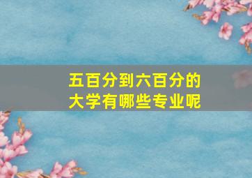 五百分到六百分的大学有哪些专业呢