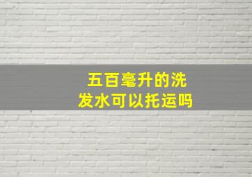 五百毫升的洗发水可以托运吗