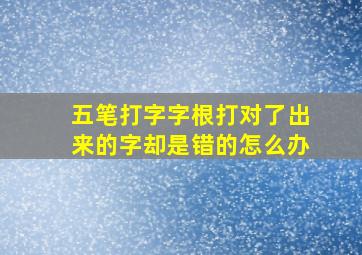 五笔打字字根打对了出来的字却是错的怎么办