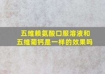 五维赖氨酸口服溶液和五维葡钙是一样的效果吗