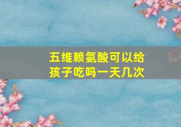 五维赖氨酸可以给孩子吃吗一天几次