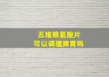 五维赖氨酸片可以调理脾胃吗