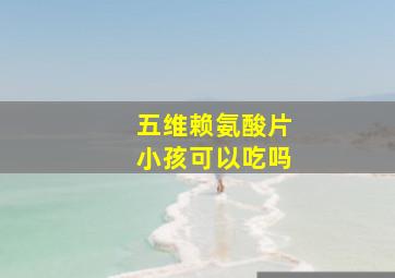 五维赖氨酸片小孩可以吃吗