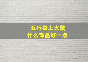 五行喜土火戴什么饰品好一点