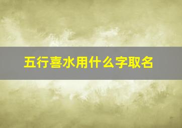 五行喜水用什么字取名