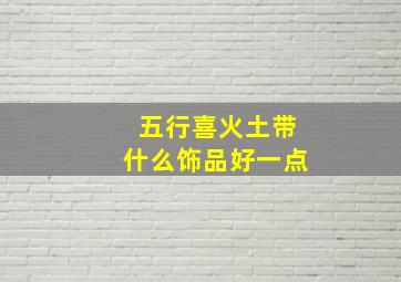 五行喜火土带什么饰品好一点