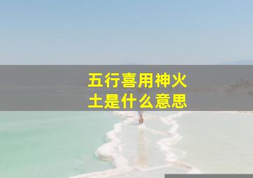 五行喜用神火土是什么意思