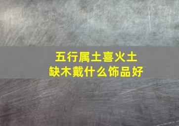 五行属土喜火土缺木戴什么饰品好