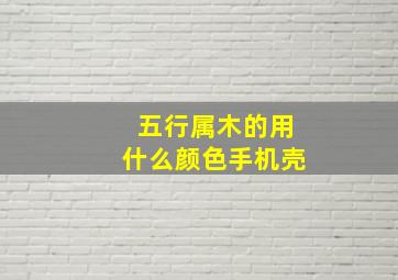 五行属木的用什么颜色手机壳