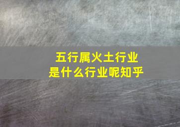 五行属火土行业是什么行业呢知乎