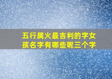 五行属火最吉利的字女孩名字有哪些呢三个字