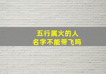 五行属火的人名字不能带飞吗