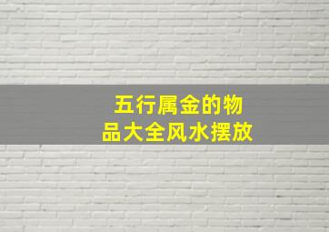 五行属金的物品大全风水摆放