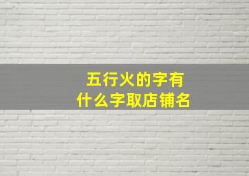 五行火的字有什么字取店铺名