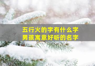 五行火的字有什么字男孩寓意好听的名字