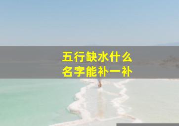 五行缺水什么名字能补一补