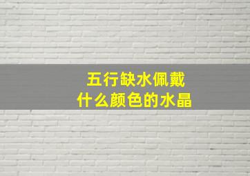 五行缺水佩戴什么颜色的水晶