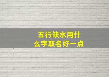 五行缺水用什么字取名好一点