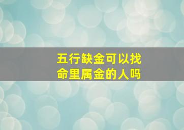 五行缺金可以找命里属金的人吗