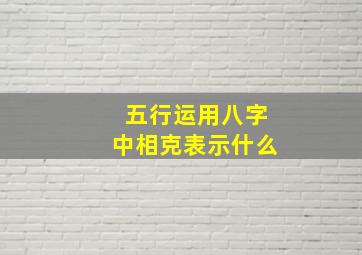 五行运用八字中相克表示什么