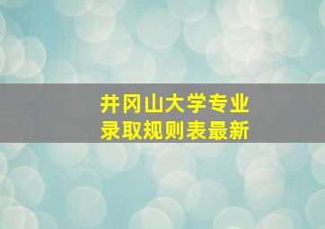 井冈山大学专业录取规则表最新