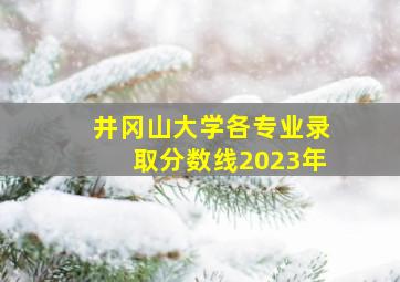 井冈山大学各专业录取分数线2023年