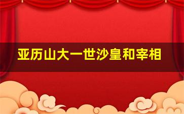 亚历山大一世沙皇和宰相