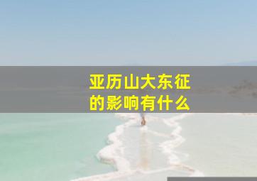 亚历山大东征的影响有什么