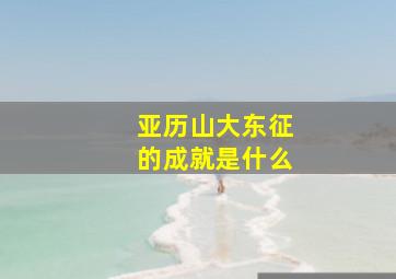 亚历山大东征的成就是什么