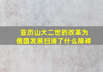 亚历山大二世的改革为俄国发展扫清了什么障碍