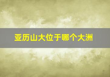 亚历山大位于哪个大洲