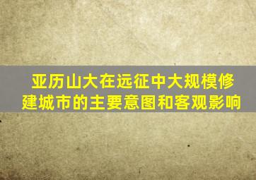 亚历山大在远征中大规模修建城市的主要意图和客观影响