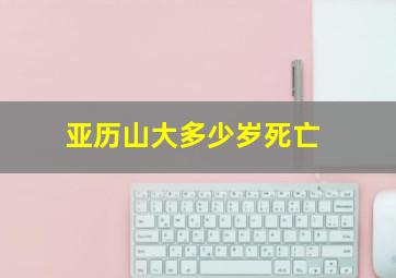 亚历山大多少岁死亡