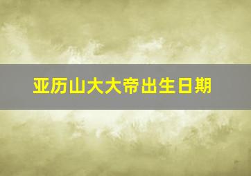 亚历山大大帝出生日期