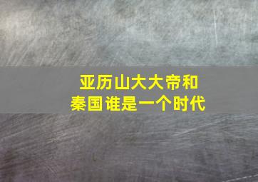 亚历山大大帝和秦国谁是一个时代