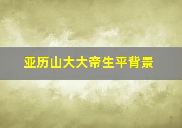 亚历山大大帝生平背景