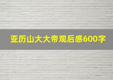 亚历山大大帝观后感600字