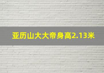 亚历山大大帝身高2.13米