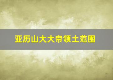 亚历山大大帝领土范围