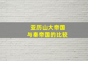 亚历山大帝国与秦帝国的比较