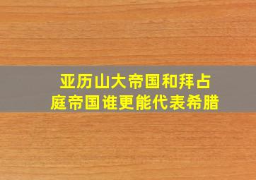 亚历山大帝国和拜占庭帝国谁更能代表希腊