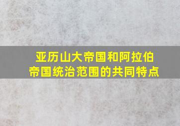 亚历山大帝国和阿拉伯帝国统治范围的共同特点