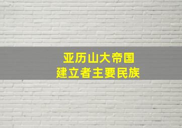 亚历山大帝国建立者主要民族